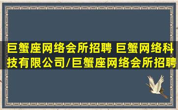 巨蟹座网络会所招聘 巨蟹网络科技有限公司/巨蟹座网络会所招聘 巨蟹网络科技有限公司-我的网站